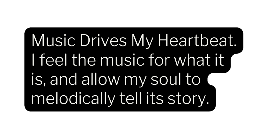 Music Drives My Heartbeat I feel the music for what it is and allow my soul to melodically tell its story