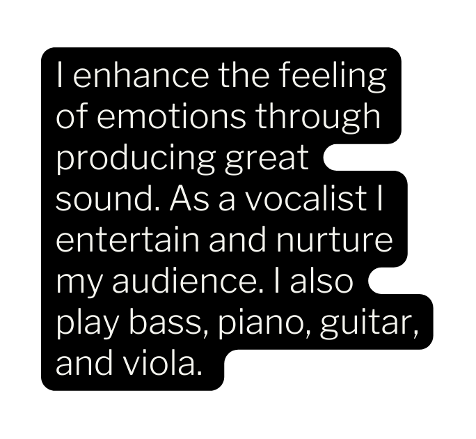 I enhance the feeling of emotions through producing great sound As a vocalist I entertain and nurture my audience I also play bass piano guitar and viola